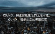 IQUNIX，探索智能生活的无限可能，IQUNIX，智能生活的无限探索