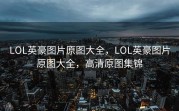 LOL英豪图片原图大全，LOL英豪图片原图大全，高清原图集锦