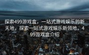 探索499游戏盒，一站式游戏娱乐的新天地，探索一站式游戏娱乐新领地，499游戏盒介绍