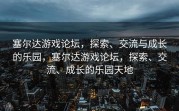 塞尔达游戏论坛，探索、交流与成长的乐园，塞尔达游戏论坛，探索、交流、成长的乐园天地