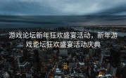 游戏论坛新年狂欢盛宴活动，新年游戏论坛狂欢盛宴活动庆典