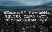 三国杀Online官网，体会古代战役战略游戏的魅力，三国杀Online官网，体会古代战役战略游戏的一同魅力