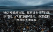 VR游戏破解论坛，探索虚拟世界的无限可能，VR游戏破解论坛，探索虚拟世界的无限奥秘