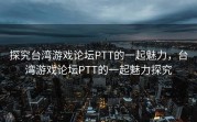 探究台湾游戏论坛PTT的一起魅力，台湾游戏论坛PTT的一起魅力探究