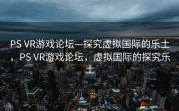 PS VR游戏论坛—探究虚拟国际的乐土，PS VR游戏论坛，虚拟国际的探究乐土