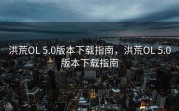 洪荒OL 5.0版本下载指南，洪荒OL 5.0版本下载指南