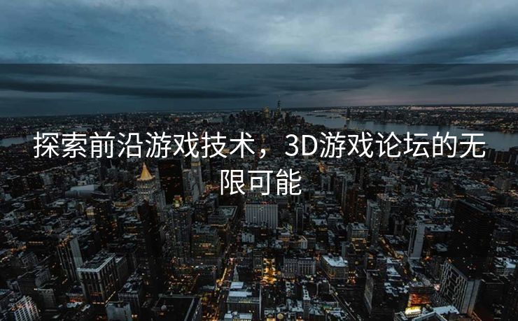 探索前沿游戏技术,3D游戏论坛的无限可能 探索前沿游戏技术,3D游戏论坛的无限可能