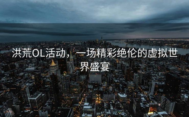洪荒OL活动,一场精彩绝伦的虚拟世界盛宴 洪荒OL活动,一场精彩绝伦的虚拟世界盛宴