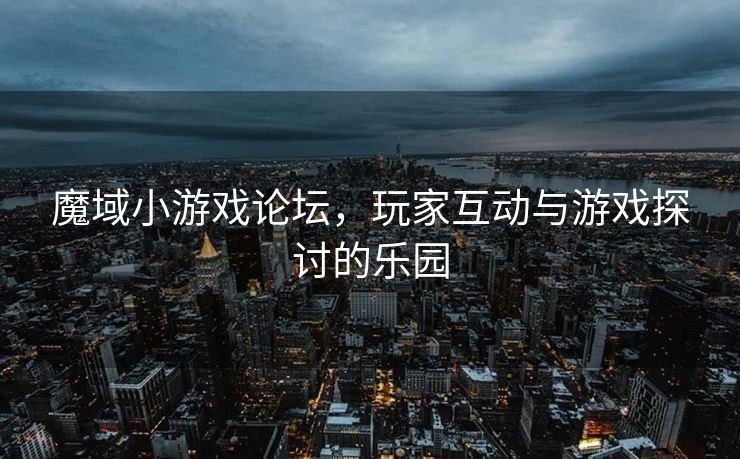 魔域小游戏论坛，玩家互动与游戏探讨的乐园
