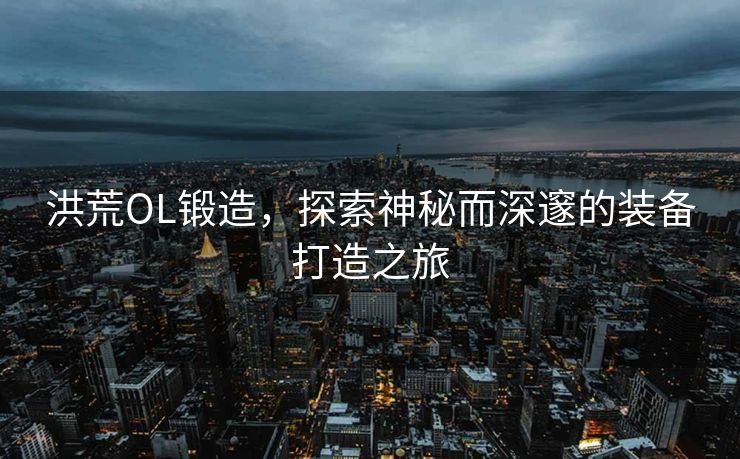 洪荒OL锻造,探索神秘而深邃的装备打造之旅 洪荒OL锻造,探索神秘而深邃的装备打造之旅