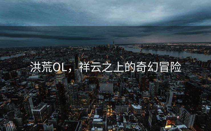 洪荒OL,祥云之上的奇幻冒险 洪荒OL,祥云之上的奇幻冒险