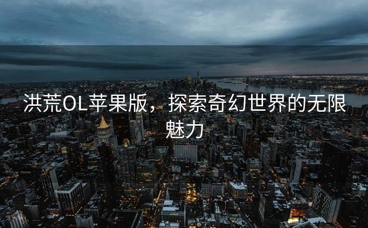 洪荒OL苹果版，探索奇幻世界的无限魅力