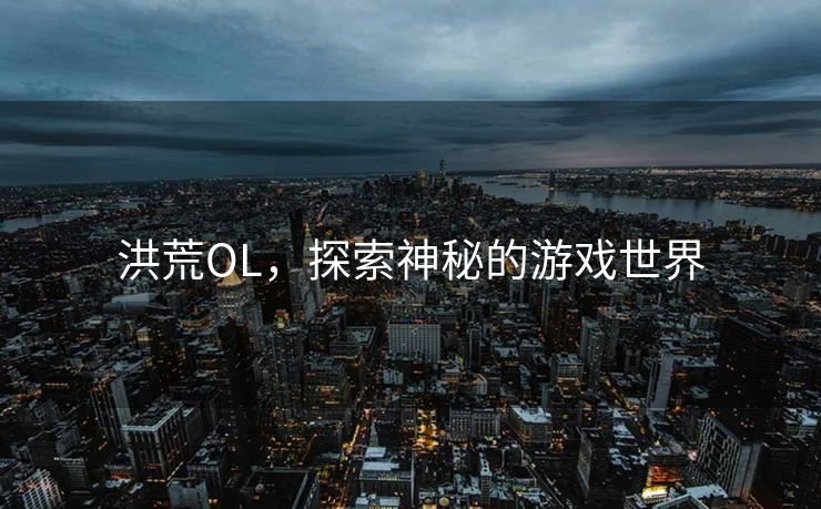 洪荒OL,探索神秘的游戏世界 洪荒OL,探索神秘的游戏世界