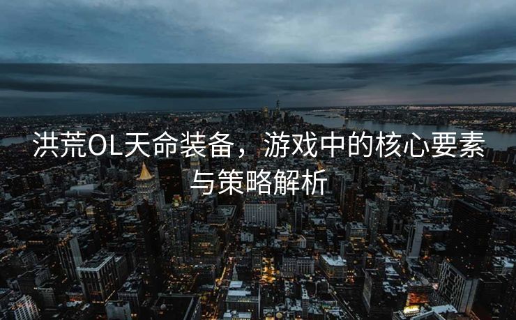 洪荒OL天命装备，游戏中的核心要素与策略解析