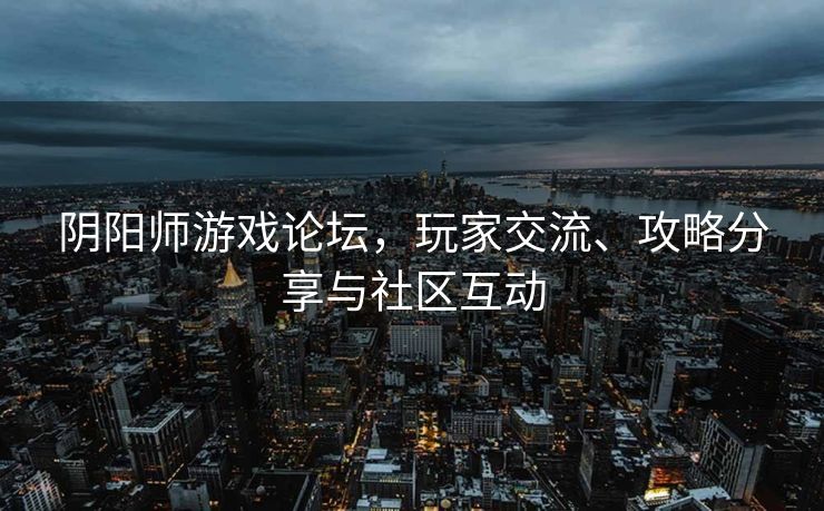 阴阳师游戏论坛，玩家交流、攻略分享与社区互动