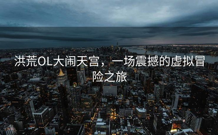 洪荒OL大闹天宫，一场震撼的虚拟冒险之旅