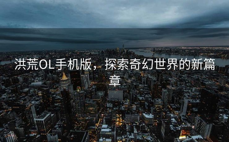 洪荒OL手机版，探索奇幻世界的新篇章