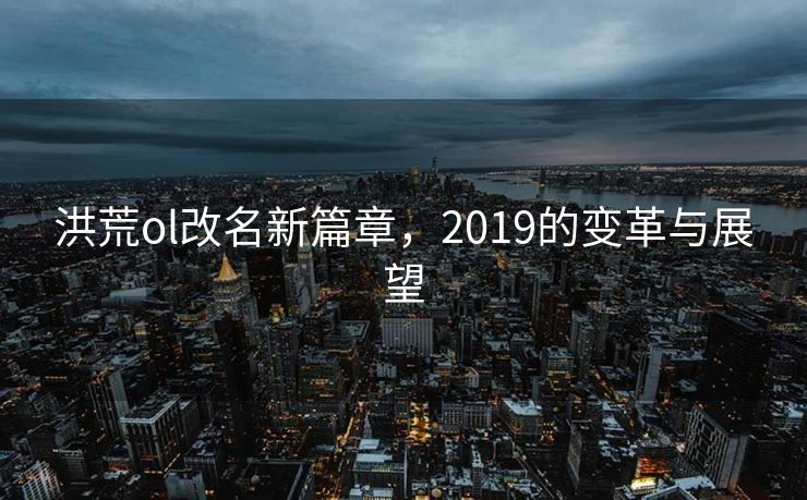 洪荒ol改名新篇章，2019的变革与展望