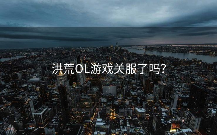 洪荒OL游戏关服了吗？