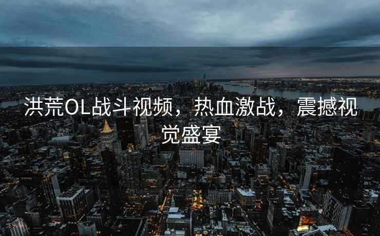 洪荒OL战斗视频，热血激战，震撼视觉盛宴