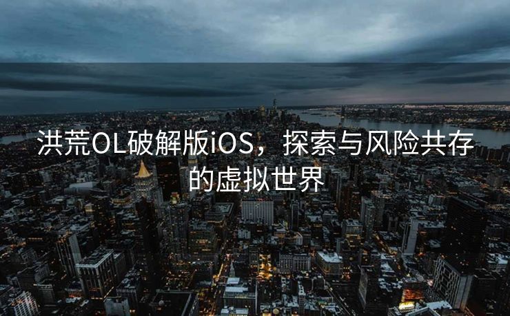 洪荒OL破解版iOS,探索与风险共存的虚拟世界 洪荒OL破解版iOS,探索与风险共存的虚拟世界