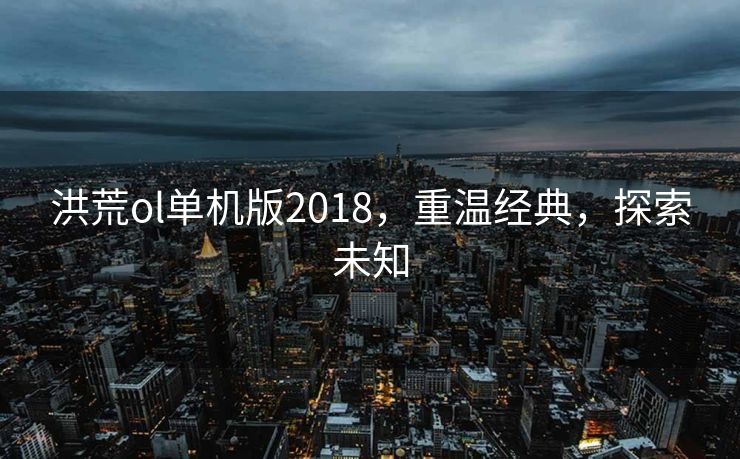 洪荒ol单机版2018,重温经典,探索未知 洪荒ol单机版2018,重温经典,探索未知