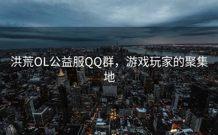 洪荒OL公益服QQ群,游戏玩家的聚集地 洪荒OL公益服QQ群,游戏玩家的聚集地