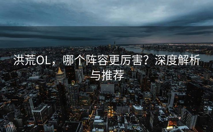 洪荒OL，哪个阵容更厉害？深度解析与推荐