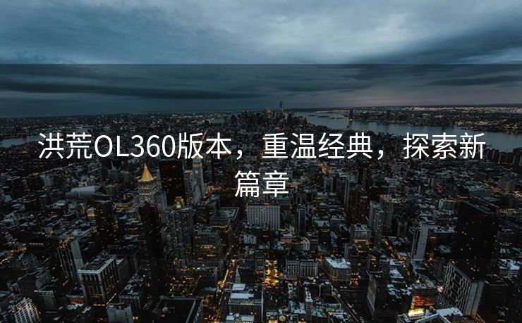 洪荒OL360版本，重温经典，探索新篇章