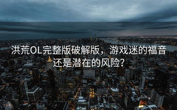 洪荒OL完整版破解版，游戏迷的福音还是潜在的风险？