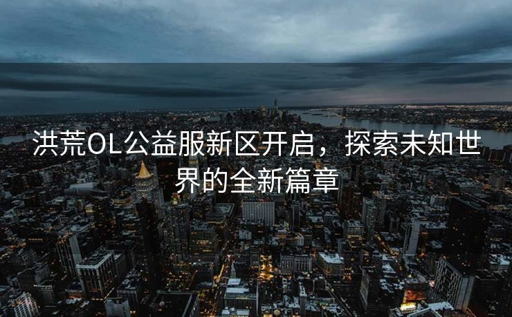 洪荒OL公益服新区开启,探索未知世界的全新篇章 洪荒OL公益服新区开启,探索未知世界的全新篇章