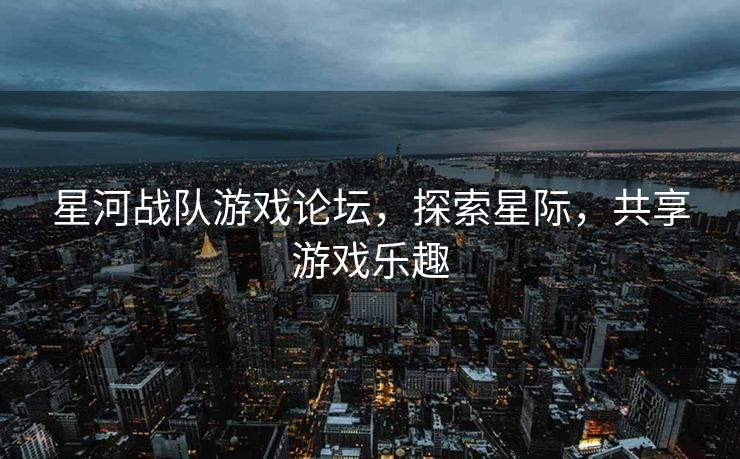 星河战队游戏论坛，探索星际，共享游戏乐趣