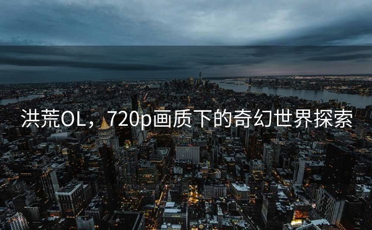 洪荒OL，720p画质下的奇幻世界探索