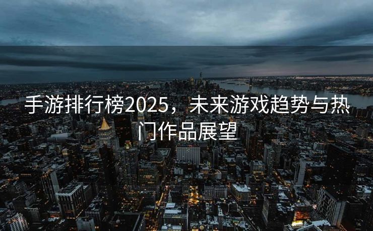手游排行榜2025，未来游戏趋势与热门作品展望