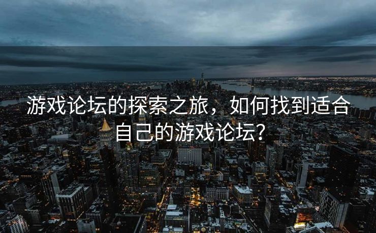 游戏论坛的探索之旅，如何找到适合自己的游戏论坛？