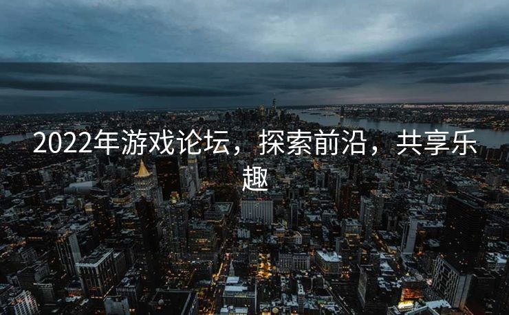 2022年游戏论坛,探索前沿,共享乐趣 2022年游戏论坛,探索前沿,共享乐趣