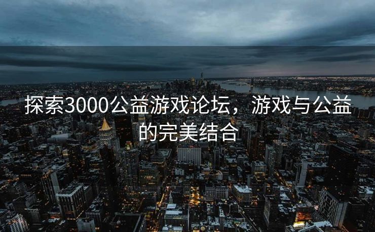 探索3000公益游戏论坛，游戏与公益的完美结合