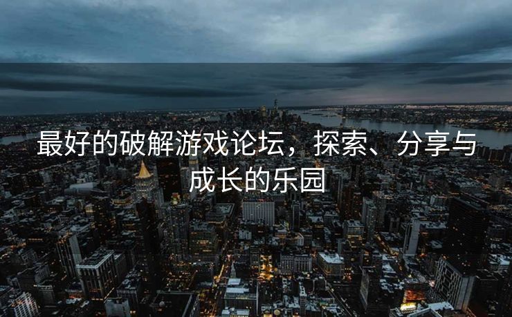 最好的破解游戏论坛，探索、分享与成长的乐园
