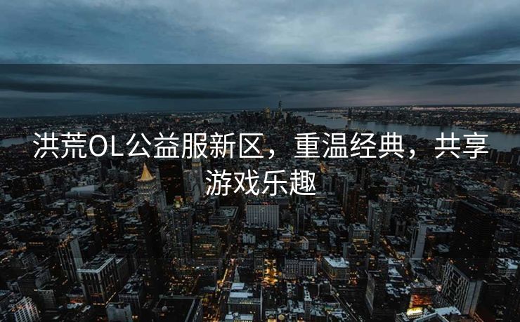 洪荒OL公益服新区，重温经典，共享游戏乐趣