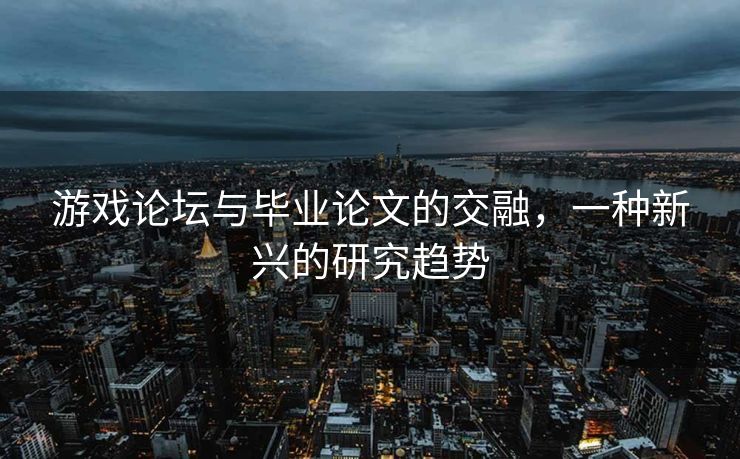 游戏论坛与毕业论文的交融,一种新兴的研究趋势 游戏论坛与毕业论文的交融,一种新兴的研究趋势