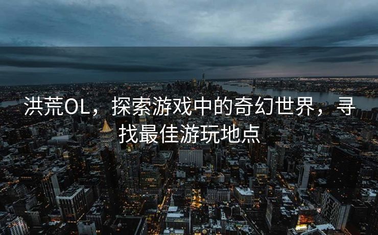 洪荒OL，探索游戏中的奇幻世界，寻找最佳游玩地点
