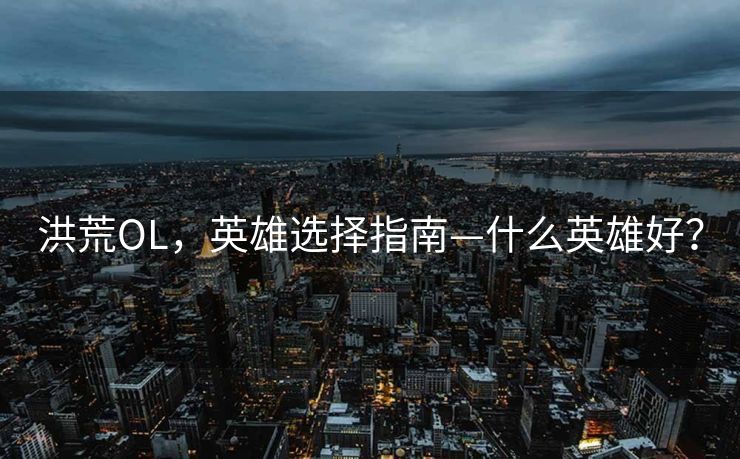 洪荒OL,英雄选择指南—什么英雄好? 洪荒OL,英雄选择指南—什么英雄好?