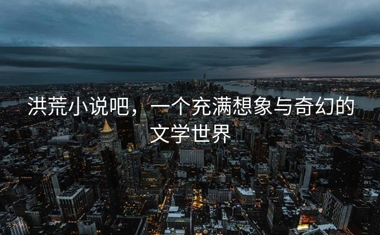 洪荒小说吧，一个充满想象与奇幻的文学世界