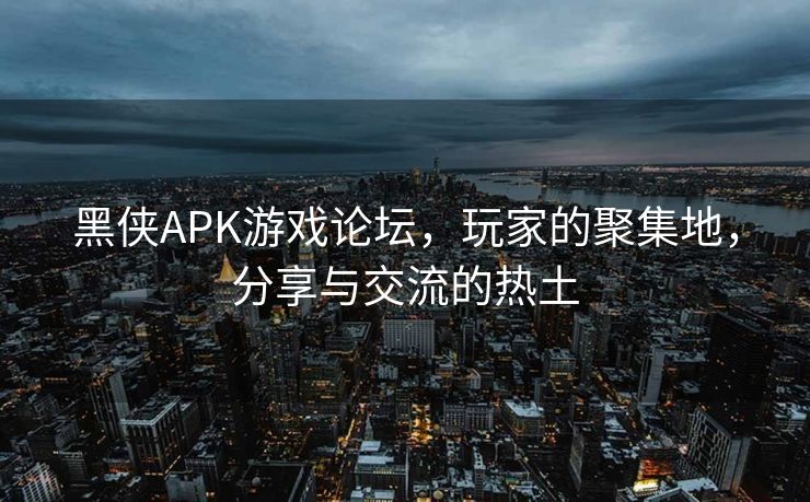黑侠APK游戏论坛，玩家的聚集地，分享与交流的热土