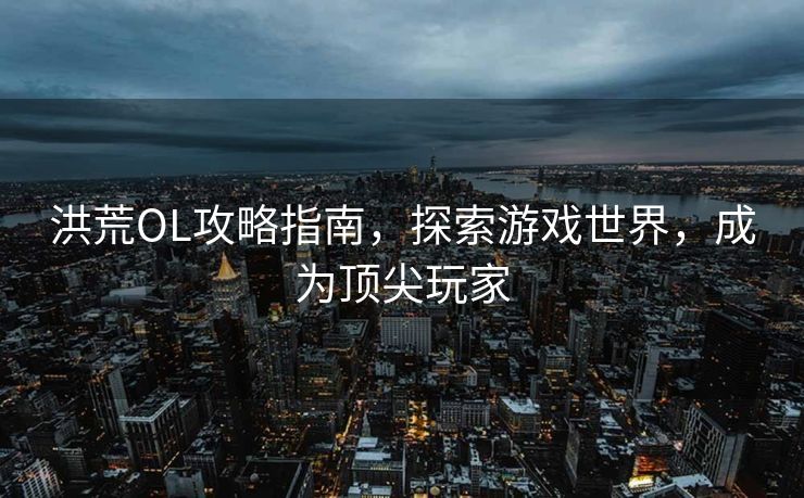 洪荒OL攻略指南,探索游戏世界,成为顶尖玩家 洪荒OL攻略指南,探索游戏世界,成为顶尖玩家