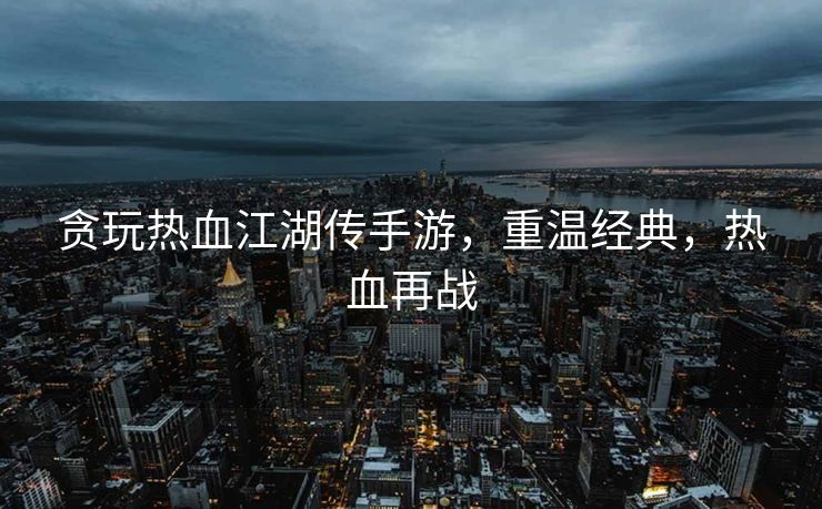 贪玩热血江湖传手游,重温经典,热血再战 贪玩热血江湖传手游,重温经典,热血再战