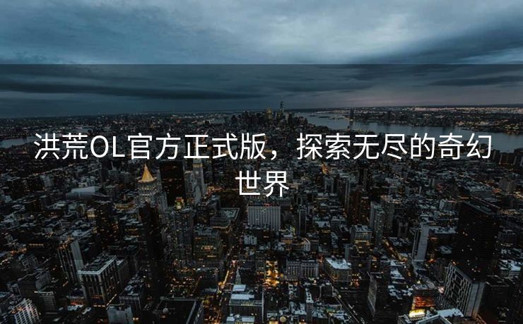 洪荒OL官方正式版,探索无尽的奇幻世界 洪荒OL官方正式版,探索无尽的奇幻世界