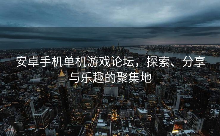 安卓手机单机游戏论坛，探索、分享与乐趣的聚集地