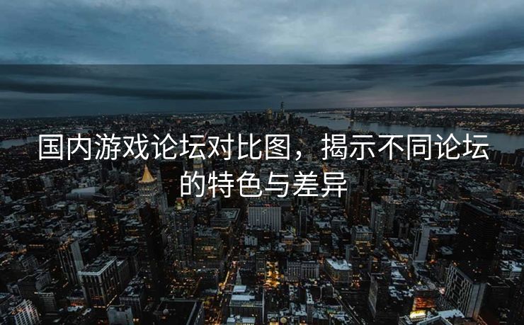 国内游戏论坛对比图，揭示不同论坛的特色与差异