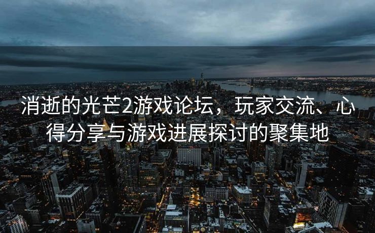 消逝的光芒2游戏论坛,玩家交流、心得分享与游戏进展探讨的聚集地 消逝的光芒2游戏论坛,玩家交流、心得分享与游戏进展探讨的聚集地